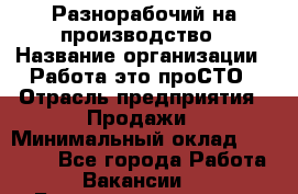 Разнорабочий на производство › Название организации ­ Работа-это проСТО › Отрасль предприятия ­ Продажи › Минимальный оклад ­ 19 305 - Все города Работа » Вакансии   . Башкортостан респ.,Баймакский р-н